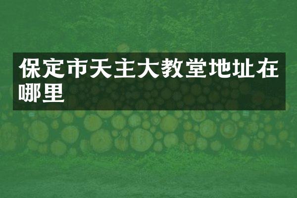 保定市天主大教堂地址在哪里