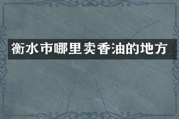衡水市哪里卖香油的地方