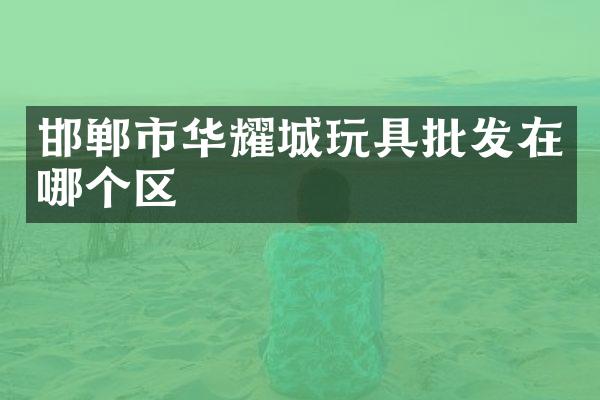 邯郸市华耀城玩具批发在哪个区