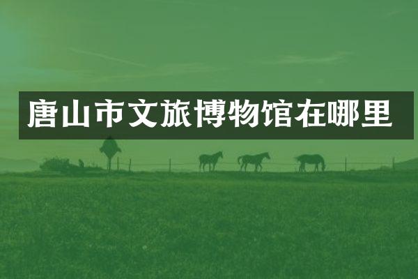唐山市文旅博物馆在哪里