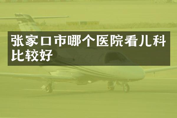张家口市哪个医院看儿科比较好