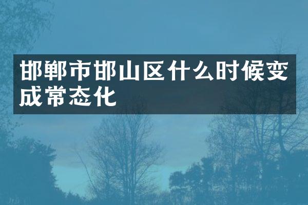 邯郸市邯山区什么时候变成常态化