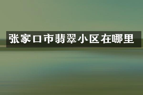 张家口市翡翠小区在哪里