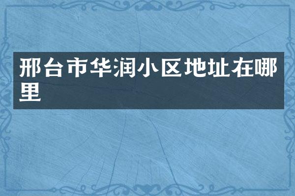 邢台市华润小区地址在哪里