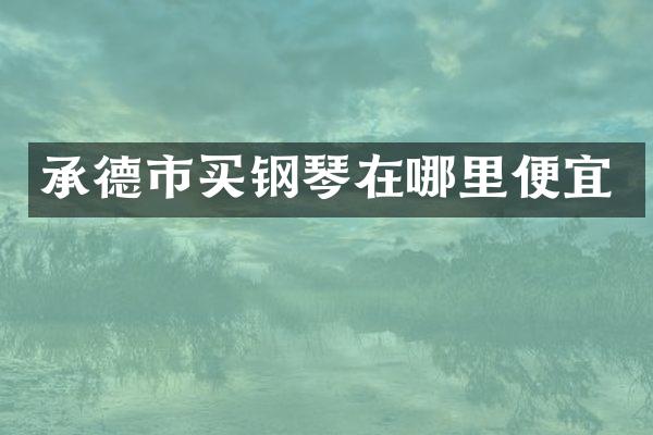 承德市买钢琴在哪里便宜