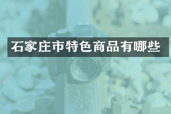 石家庄市特色商品有哪些