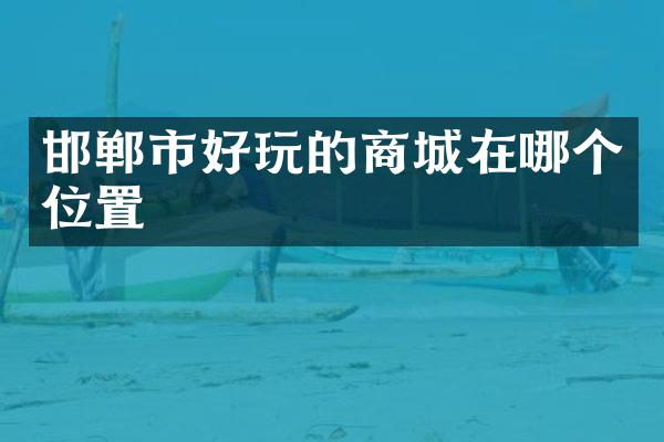 邯郸市好玩的商城在哪个位置