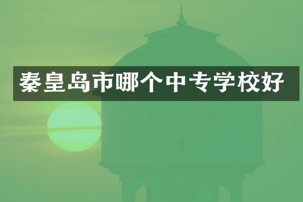 秦皇岛市哪个中专学校好