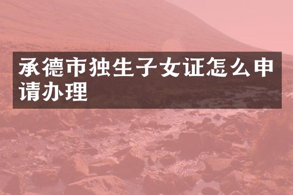 承德市独生子女证怎么申请办理