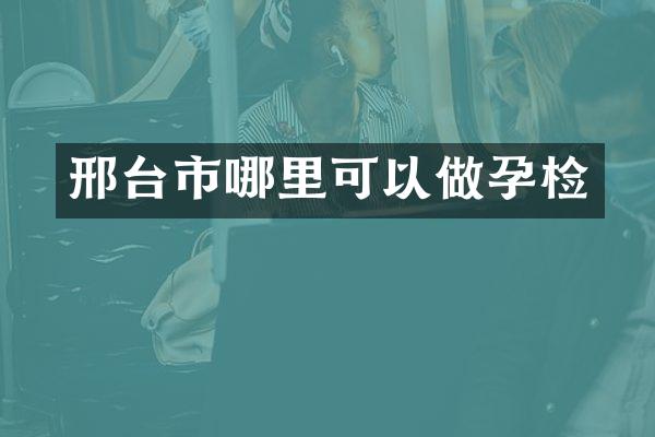 邢台市哪里可以做孕检