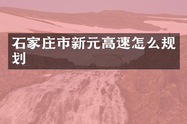 石家庄市新元高速怎么规划