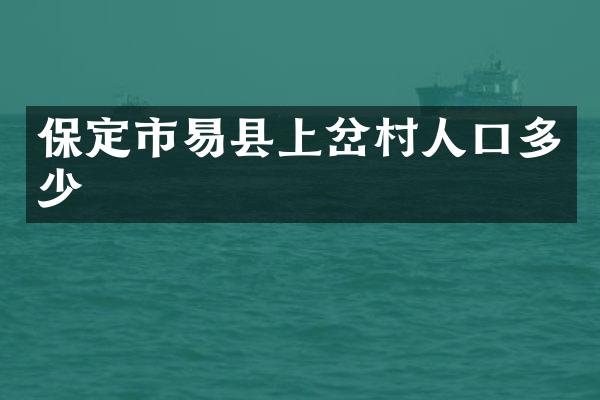 保定市易县上岔村人口多少
