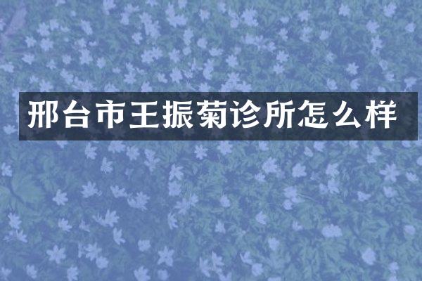 邢台市王振菊诊所怎么样