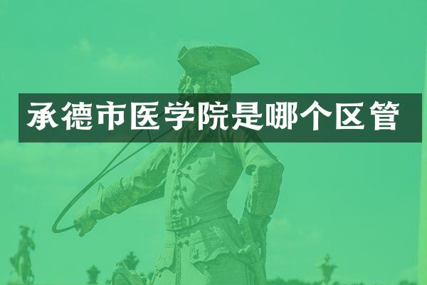 承德市医学院是哪个区管