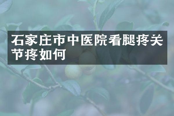 石家庄市中医院看腿疼关节疼如何