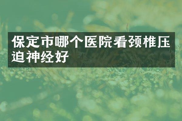 保定市哪个医院看颈椎压迫神经好