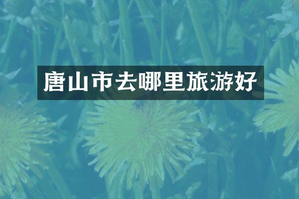 唐山市去哪里旅游好