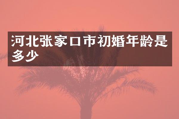 河北张家口市初婚年龄是多少