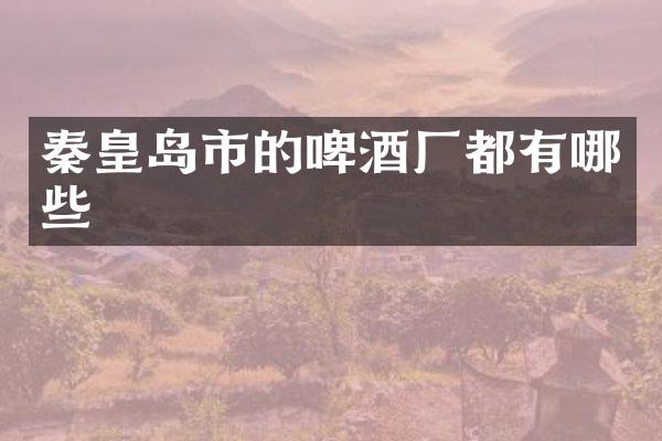 秦皇岛市的啤酒厂都有哪些
