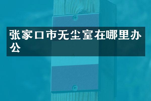 张家口市无尘室在哪里办公
