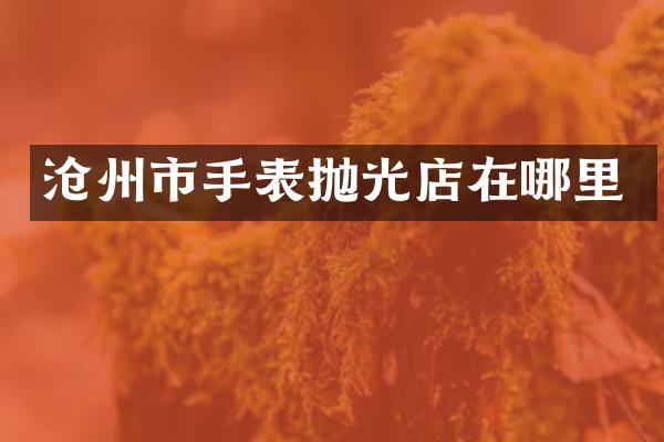 沧州市手表抛光店在哪里