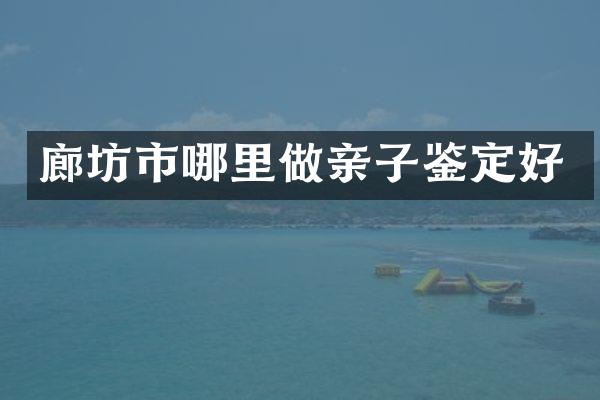 廊坊市哪里做亲子鉴定好