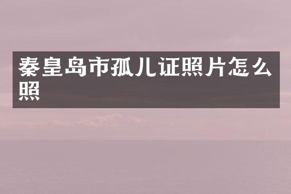 秦皇岛市孤儿证照片怎么照