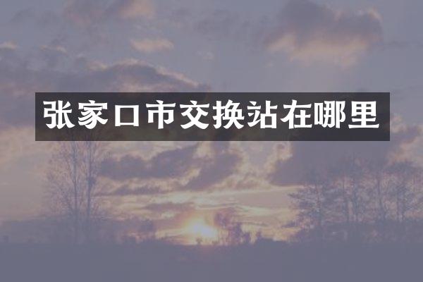 张家口市交换站在哪里