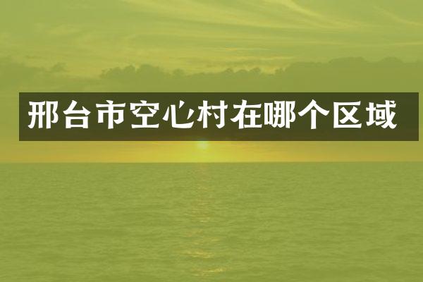 邢台市空心村在哪个区域