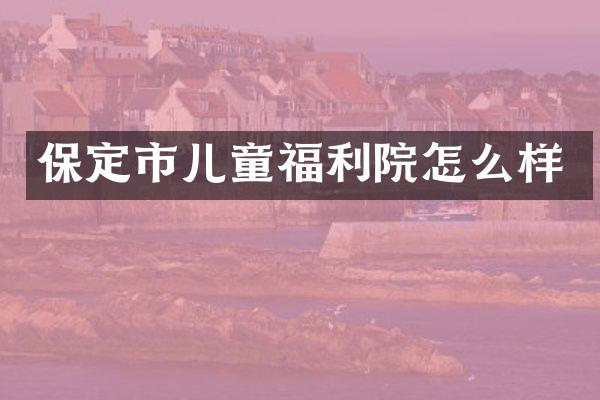 保定市儿童福利院怎么样