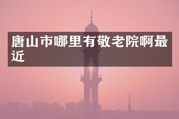 唐山市哪里有敬老院啊最近