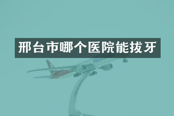 邢台市哪个医院能拔牙
