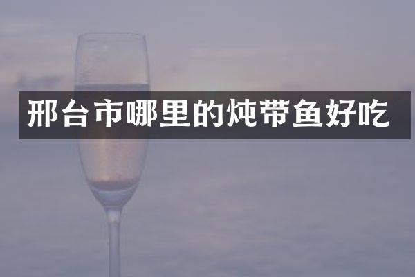 邢台市哪里的炖带鱼好吃