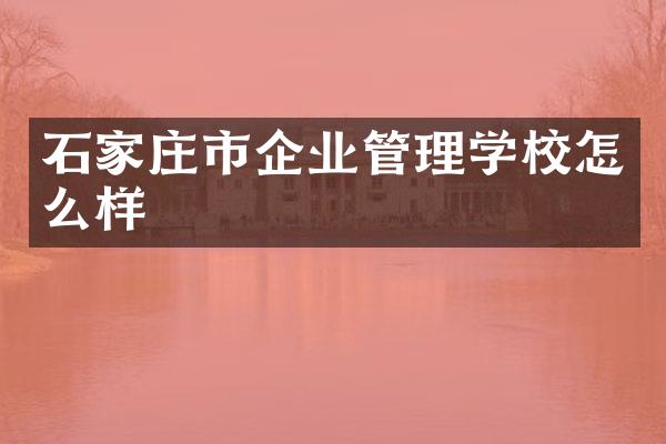 石家庄市企业管理学校怎么样