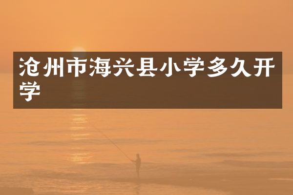 沧州市海兴县小学多久开学