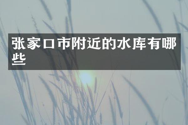 张家口市附近的水库有哪些