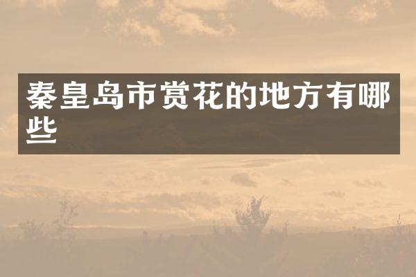 秦皇岛市赏花的地方有哪些