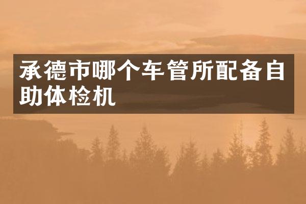 承德市哪个车管所配备自助体检机