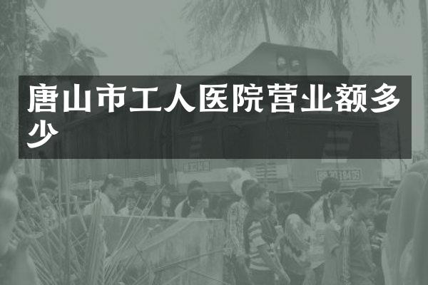 唐山市工人医院营业额多少