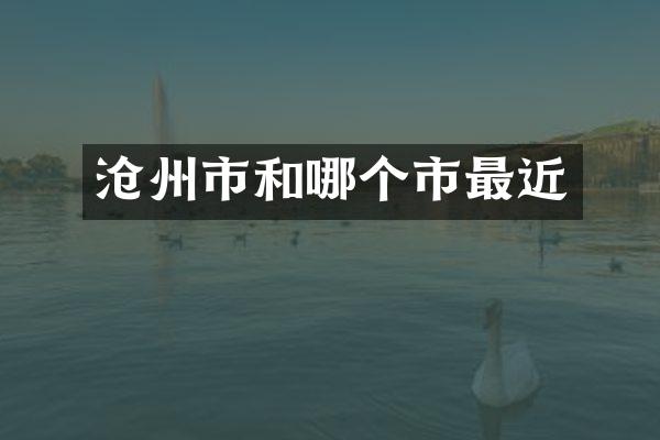 沧州市和哪个市最近