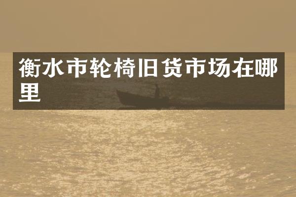 衡水市轮椅旧货市场在哪里