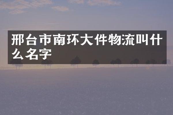 邢台市南环大件物流叫什么名字