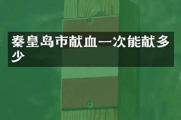 秦皇岛市献血一次能献多少