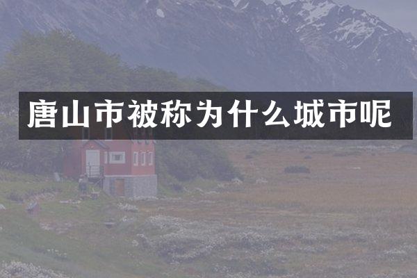 唐山市被称为什么城市呢