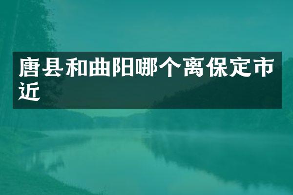唐县和曲阳哪个离保定市近