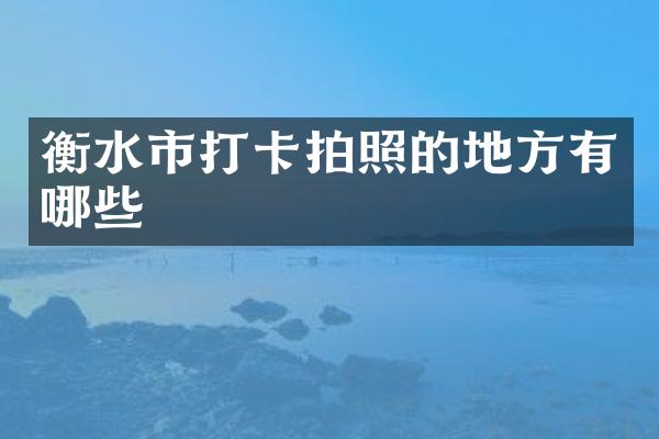 衡水市打卡拍照的地方有哪些