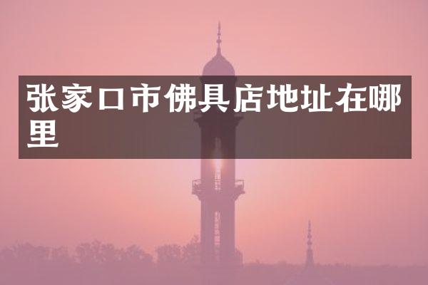 张家口市佛具店地址在哪里