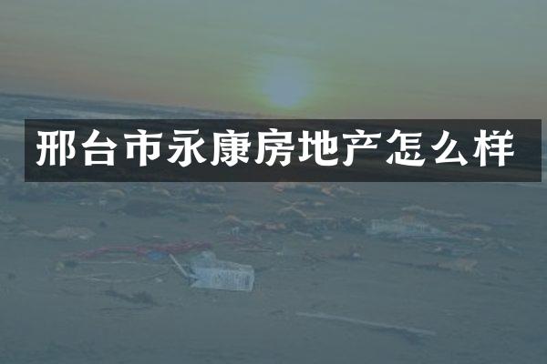 邢台市永康房地产怎么样