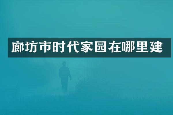 廊坊市时代家园在哪里建