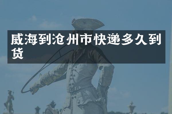 威海到沧州市快递多久到货